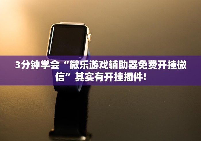3分钟学会“微乐游戏辅助器免费开挂微信”其实有开挂插件!