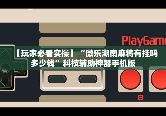 【玩家必看实操】“微乐湖南麻将有挂吗多少钱	”科技辅助神器手机版