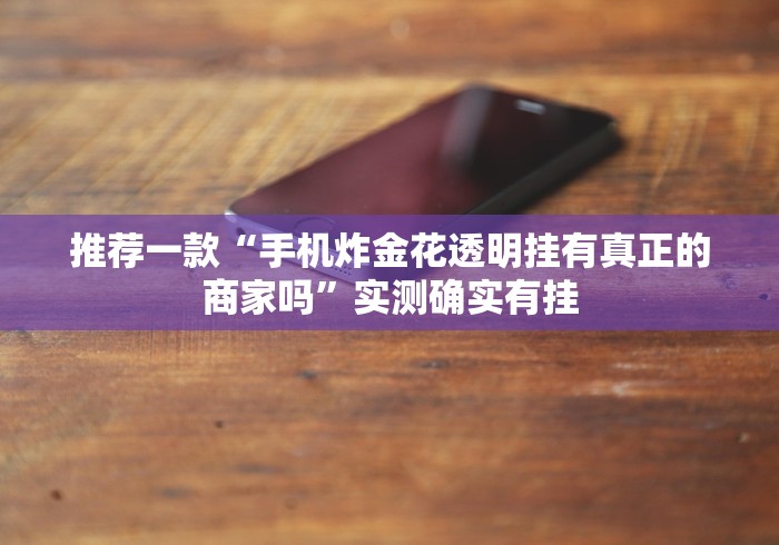 推荐一款“手机炸金花透明挂有真正的商家吗	”实测确实有挂
