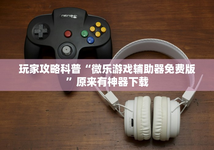 玩家攻略科普“微乐游戏辅助器免费版”原来有神器下载