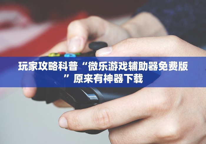 玩家攻略科普“微乐游戏辅助器免费版	”原来有神器下载