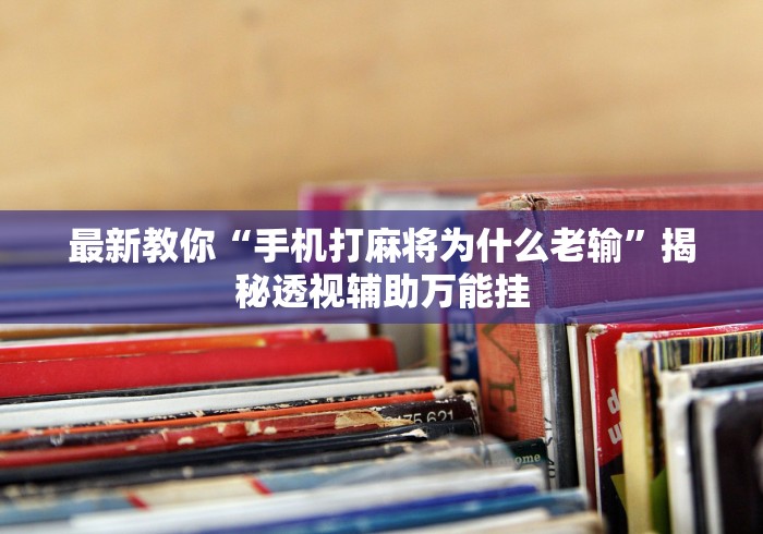最新教你“手机打麻将为什么老输	”揭秘透视辅助万能挂