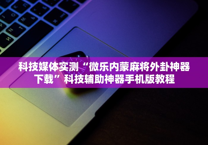 科技媒体实测“微乐内蒙麻将外卦神器下载”科技辅助神器手机版教程