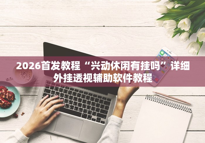 2026首发教程“兴动休闲有挂吗	”详细外挂透视辅助软件教程