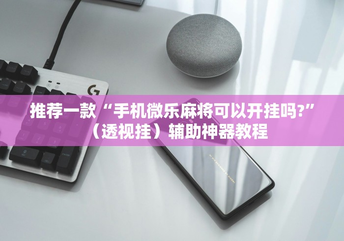 推荐一款“手机微乐麻将可以开挂吗?	”（透视挂）辅助神器教程