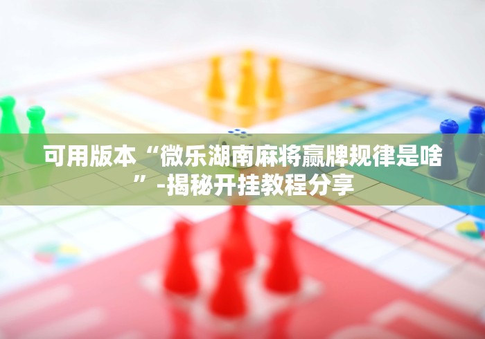 可用版本“微乐湖南麻将赢牌规律是啥”-揭秘开挂教程分享