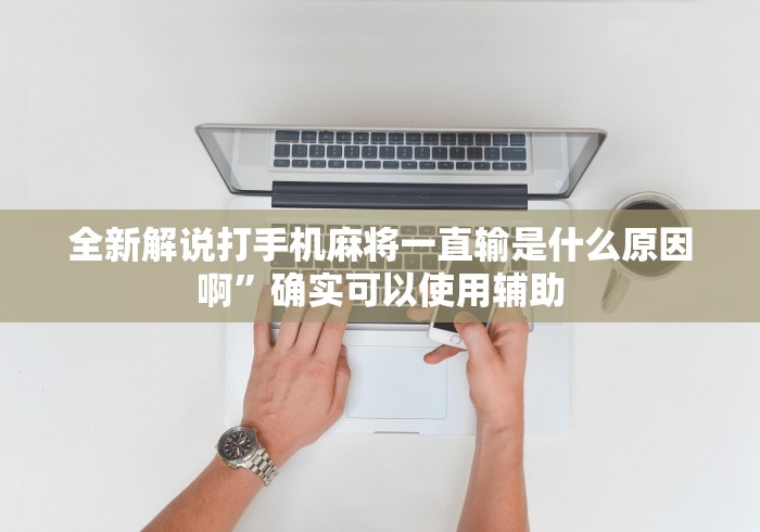 全新解说打手机麻将一直输是什么原因啊”确实可以使用辅助
