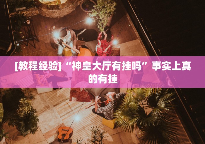 [教程经验]“神皇大厅有挂吗”事实上真的有挂