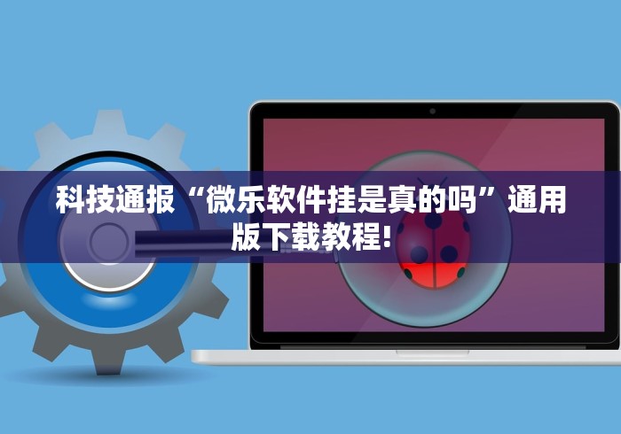 科技通报“微乐软件挂是真的吗”通用版下载教程!