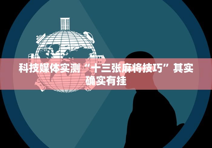 科技媒体实测“十三张麻将技巧”其实确实有挂