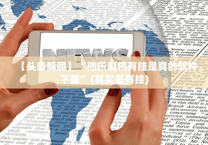 【头条新闻】“微乐麻将有挂是真的软件下载”(其实是有挂)