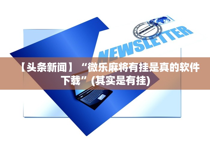 【头条新闻】“微乐麻将有挂是真的软件下载”(其实是有挂)