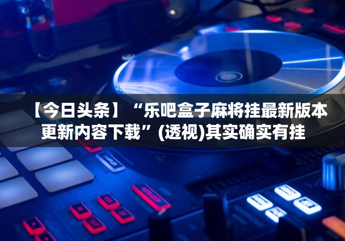 【今日头条】“乐吧盒子麻将挂最新版本更新内容下载”(透视)其实确实有挂