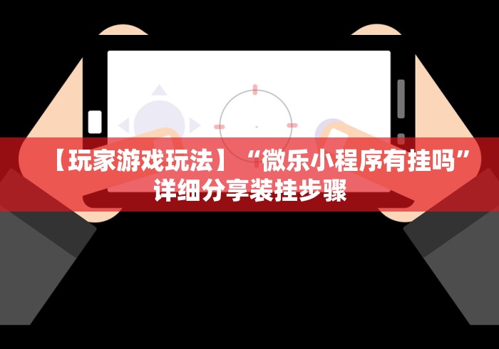 【玩家游戏玩法】“微乐小程序有挂吗	”详细分享装挂步骤