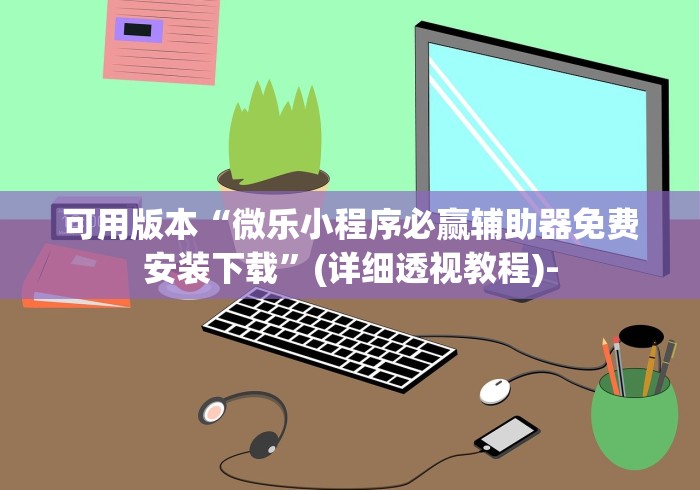 可用版本“微乐小程序必赢辅助器免费安装下载	”(详细透视教程)-