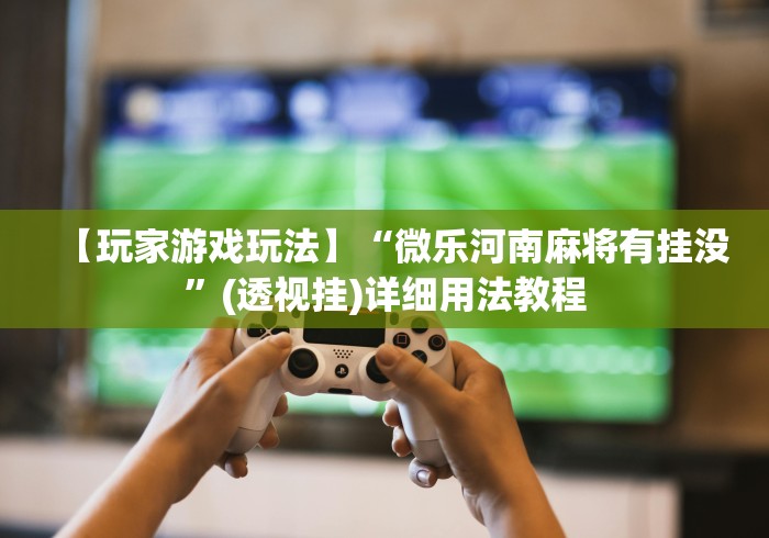 【玩家游戏玩法】“微乐河南麻将有挂没	”(透视挂)详细用法教程