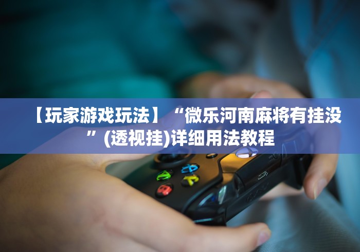 【玩家游戏玩法】“微乐河南麻将有挂没”(透视挂)详细用法教程