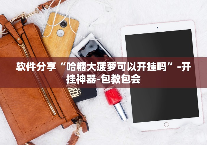 软件分享“哈糖大菠萝可以开挂吗	”-开挂神器-包教包会