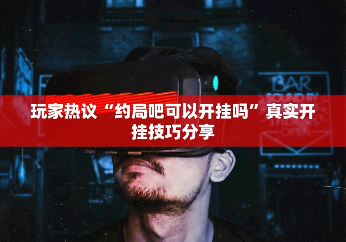玩家热议“约局吧可以开挂吗”真实开挂技巧分享
