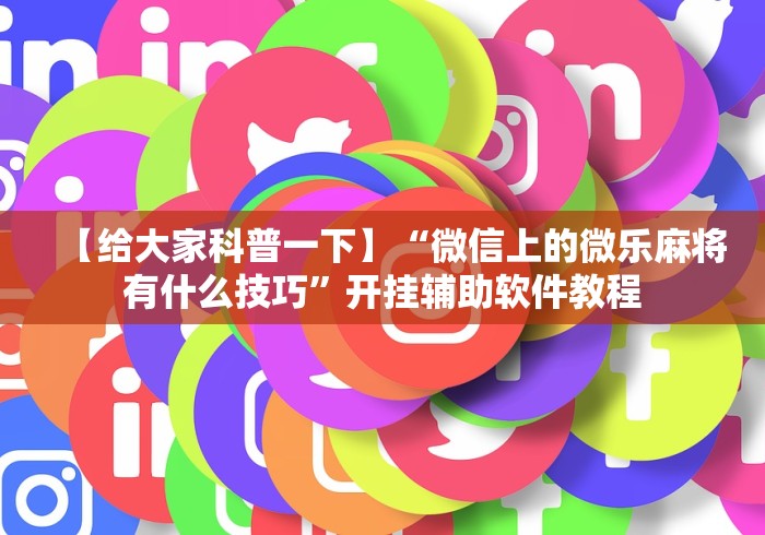 【给大家科普一下】“微信上的微乐麻将有什么技巧	”开挂辅助软件教程