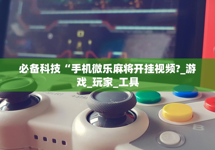 必备科技“手机微乐麻将开挂视频?_游戏_玩家_工具 必备科技“手机微乐麻将开挂视频?_游戏_玩家_工具