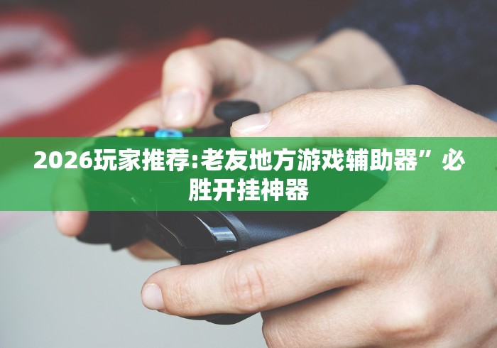 2026玩家推荐:老友地方游戏辅助器”必胜开挂神器