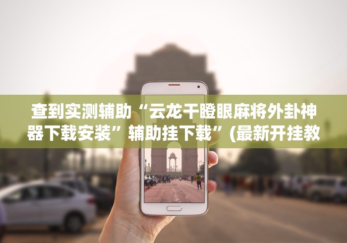 查到实测辅助“云龙干瞪眼麻将外卦神器下载安装”辅助挂下载	”(最新开挂教程)