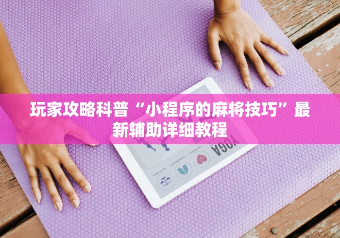 玩家攻略科普“小程序的麻将技巧”最新辅助详细教程