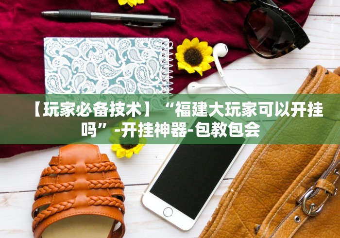 【玩家必备技术】“福建大玩家可以开挂吗”-开挂神器-包教包会