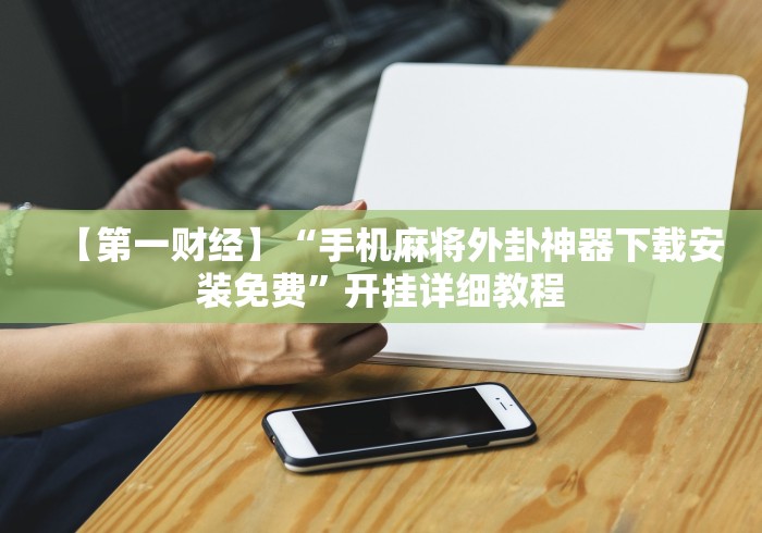 【第一财经】“手机麻将外卦神器下载安装免费”开挂详细教程