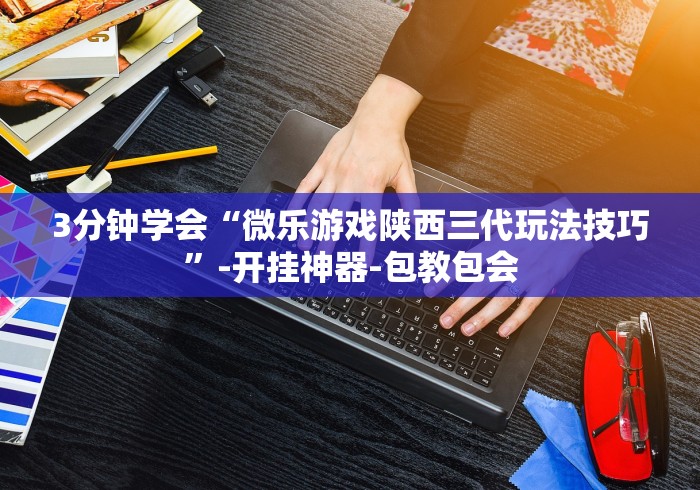 3分钟学会“微乐游戏陕西三代玩法技巧”-开挂神器-包教包会