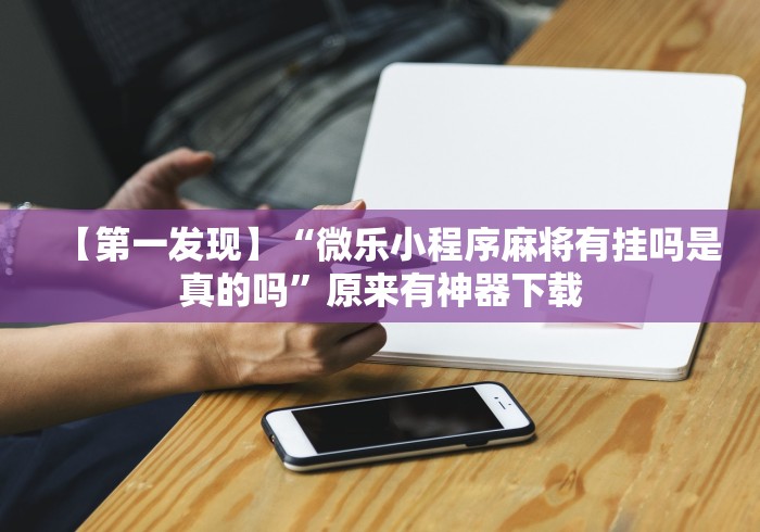 【第一发现】“微乐小程序麻将有挂吗是真的吗”原来有神器下载