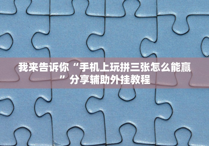 我来告诉你“手机上玩拼三张怎么能赢”分享辅助外挂教程
