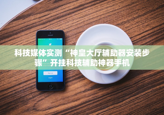 科技媒体实测“神皇大厅辅助器安装步骤	”开挂科技辅助神器手机