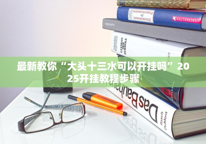 最新教你“大头十三水可以开挂吗”2025开挂教程步骤