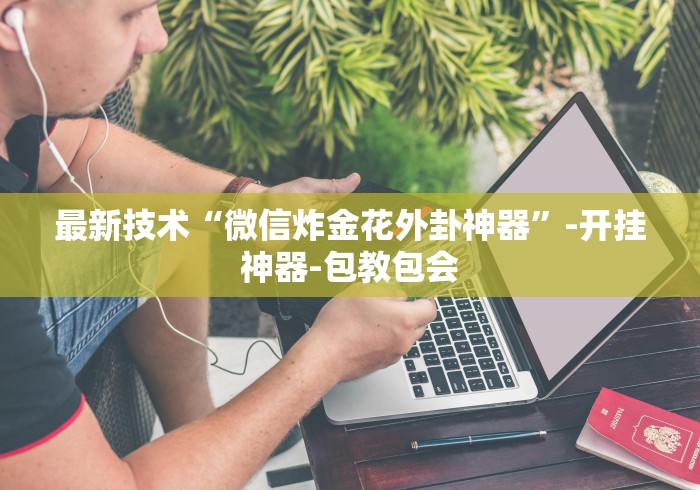 最新技术“微信炸金花外卦神器	”-开挂神器-包教包会