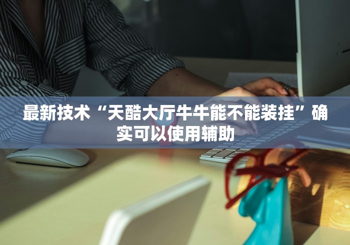 最新技术“天酷大厅牛牛能不能装挂”确实可以使用辅助