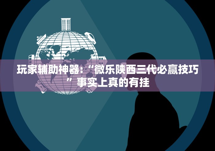 玩家辅助神器:“微乐陕西三代必赢技巧”事实上真的有挂