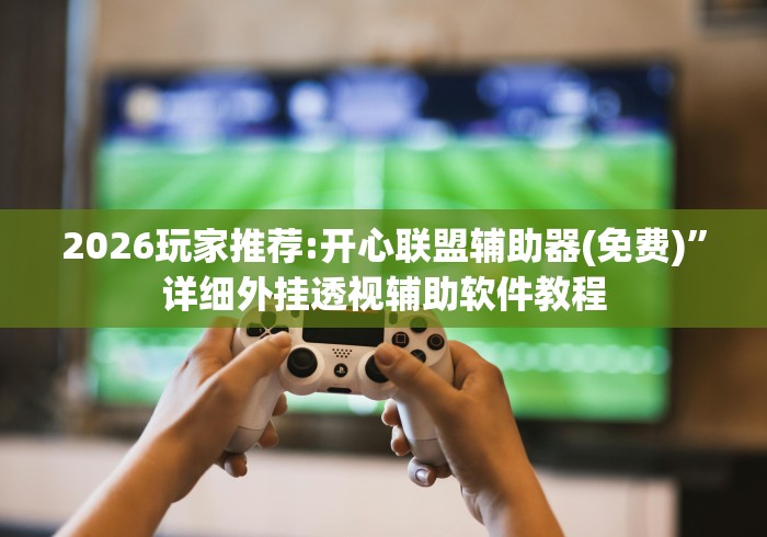 2026玩家推荐:开心联盟辅助器(免费)	”详细外挂透视辅助软件教程