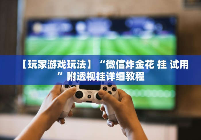 【玩家游戏玩法】“微信炸金花 挂 试用	”附透视挂详细教程