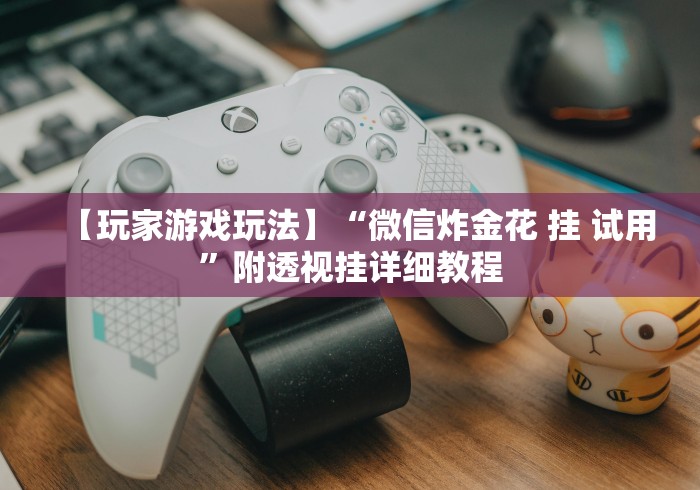 【玩家游戏玩法】“微信炸金花 挂 试用”附透视挂详细教程