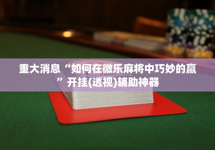 重大消息“如何在微乐麻将中巧妙的赢”开挂(透视)辅助神器