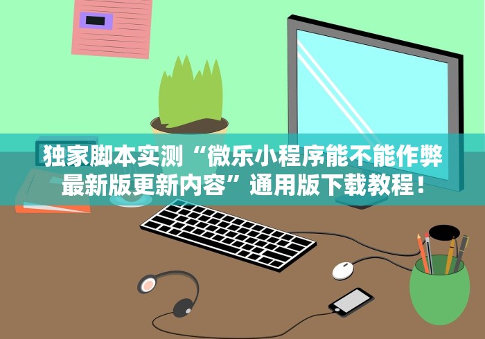 独家脚本实测“微乐小程序能不能作弊最新版更新内容	”通用版下载教程！