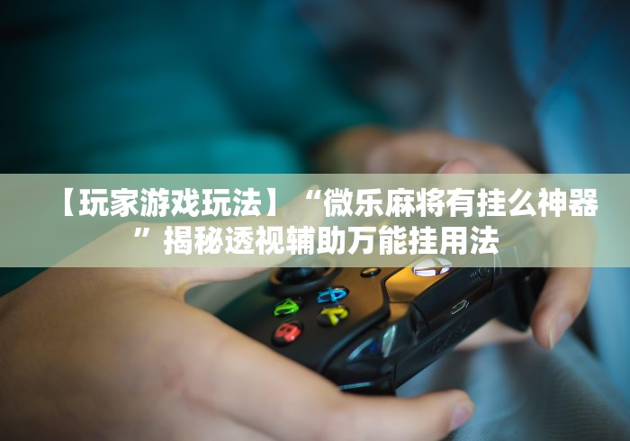 【玩家游戏玩法】“微乐麻将有挂么神器”揭秘透视辅助万能挂用法