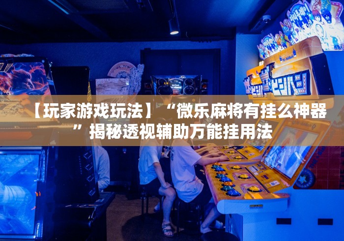 【玩家游戏玩法】“微乐麻将有挂么神器”揭秘透视辅助万能挂用法