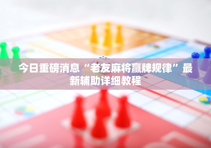 今日重磅消息“老友麻将赢牌规律”最新辅助详细教程