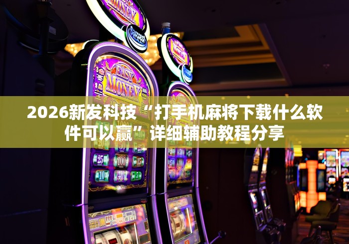 2026新发科技“打手机麻将下载什么软件可以赢”详细辅助教程分享