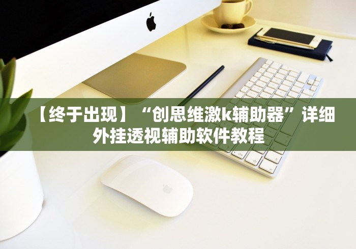 【终于出现】“创思维激k辅助器”详细外挂透视辅助软件教程
