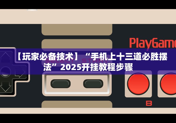 【玩家必备技术】“手机上十三道必胜摆法”2025开挂教程步骤