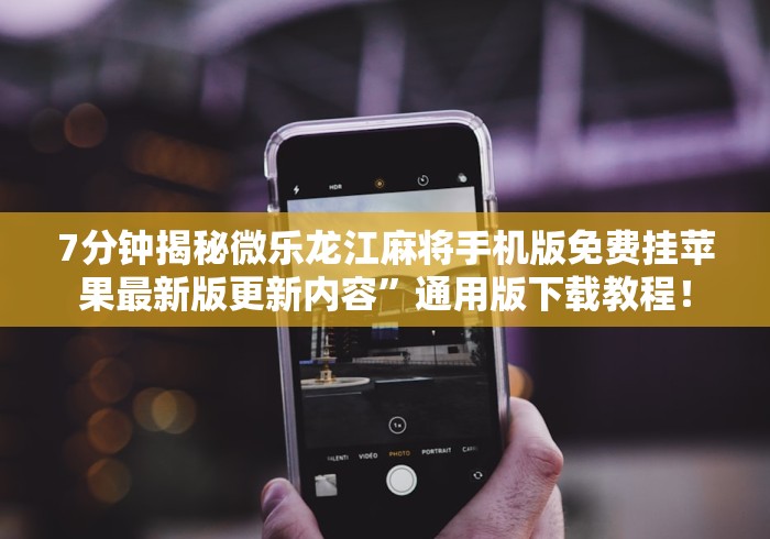 7分钟揭秘微乐龙江麻将手机版免费挂苹果最新版更新内容”通用版下载教程！